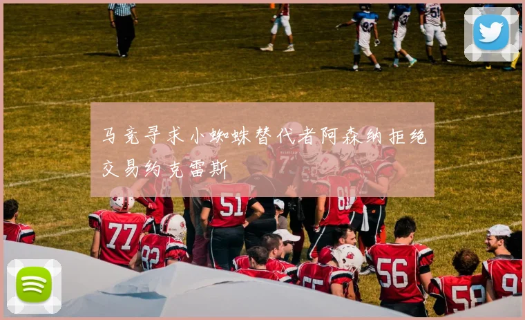 马竞寻求小蜘蛛替代者阿森纳拒绝交易约克雷斯