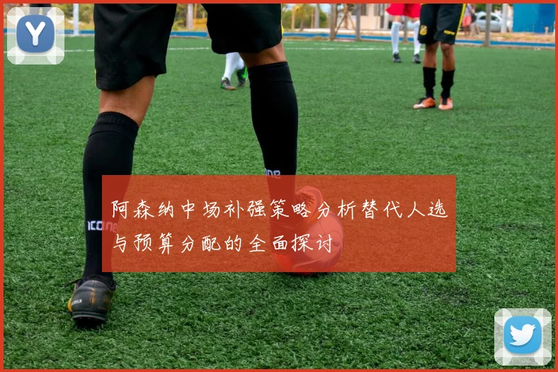 阿森纳中场补强策略分析替代人选与预算分配的全面探讨