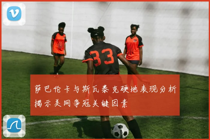 萨巴伦卡与斯瓦泰克硬地表现分析揭示美网争冠关键因素
