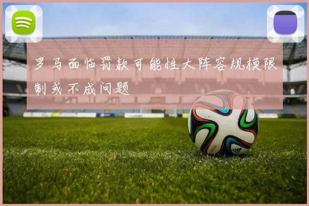 罗马面临罚款可能性大阵容规模限制或不成问题