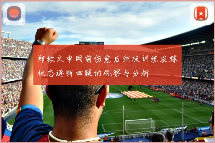 郑钦文中网前伤愈后积极训练发球状态逐渐回暖的观察与分析