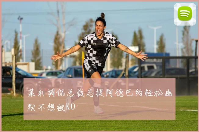 莱利调侃总裁忘提阿德巴约轻松幽默不想被KO