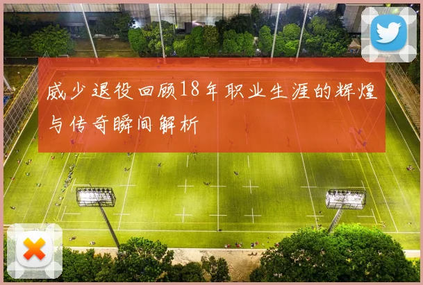 威少退役回顾18年职业生涯的辉煌与传奇瞬间解析