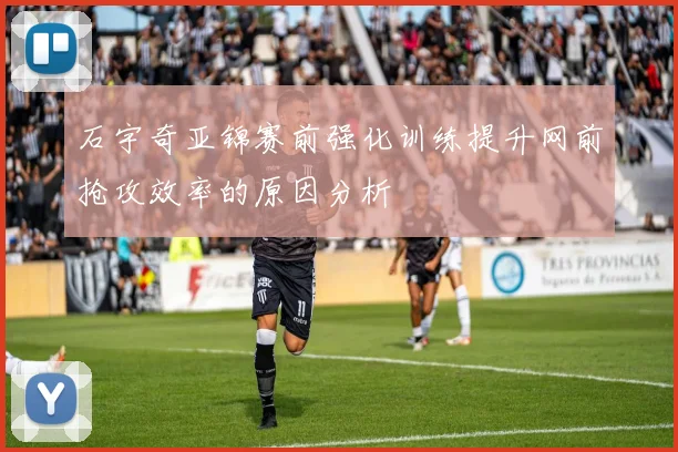 石宇奇亚锦赛前强化训练提升网前抢攻效率的原因分析