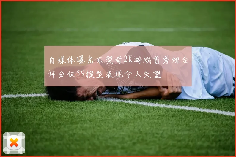 自媒体曝光东契奇2K游戏首秀综合评分仅59模型表现令人失望