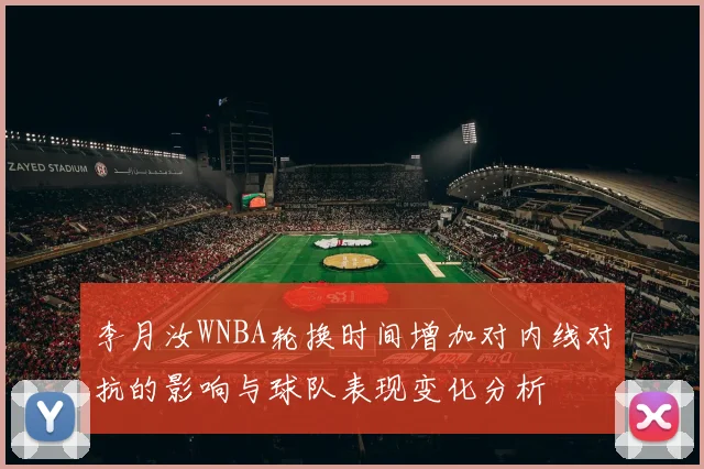 李月汝WNBA轮换时间增加对内线对抗的影响与球队表现变化分析
