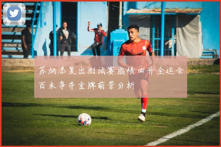 苏炳添复出测试赛成绩回升全运会百米争夺金牌前景分析
