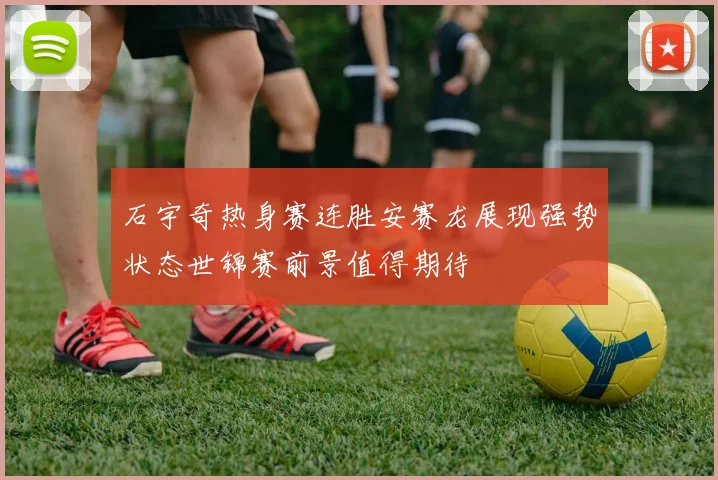 石宇奇热身赛连胜安赛龙展现强势状态世锦赛前景值得期待