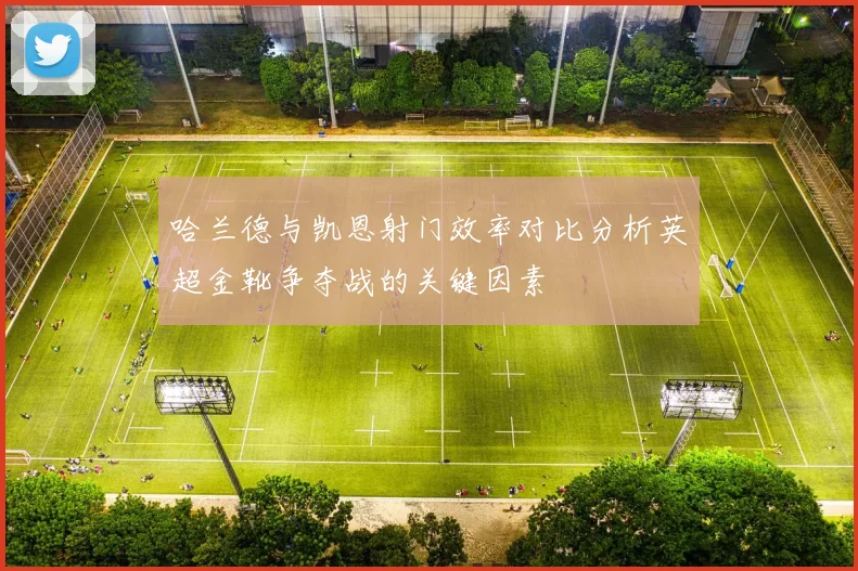 哈兰德与凯恩射门效率对比分析英超金靴争夺战的关键因素