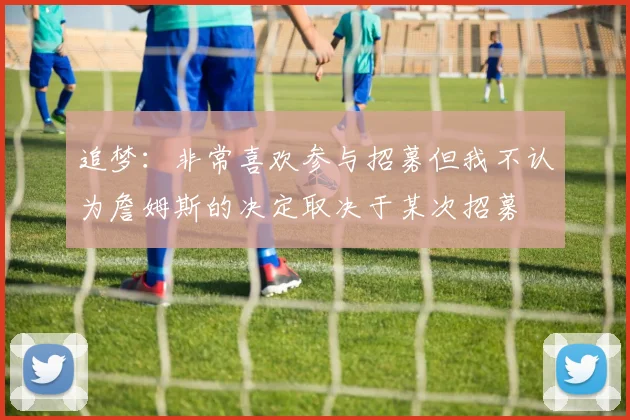 追梦：非常喜欢参与招募但我不认为詹姆斯的决定取决于某次招募