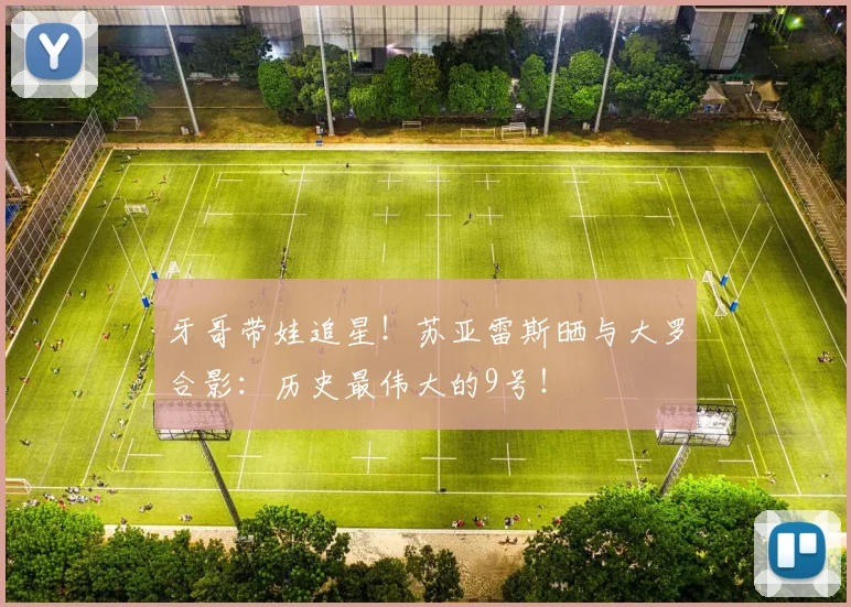 牙哥带娃追星！苏亚雷斯晒与大罗合影：历史最伟大的9号！
