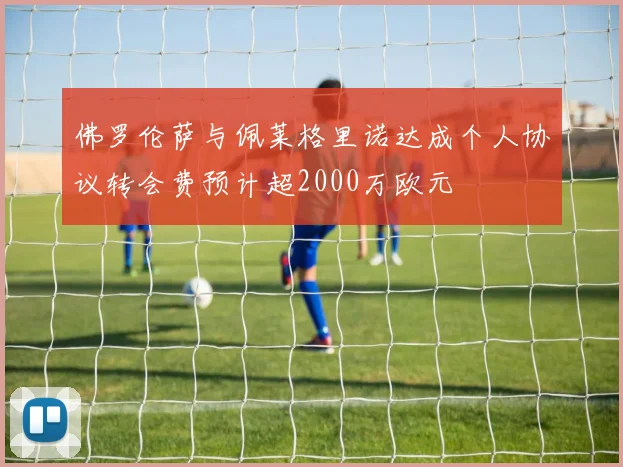 佛罗伦萨与佩莱格里诺达成个人协议转会费预计超2000万欧元