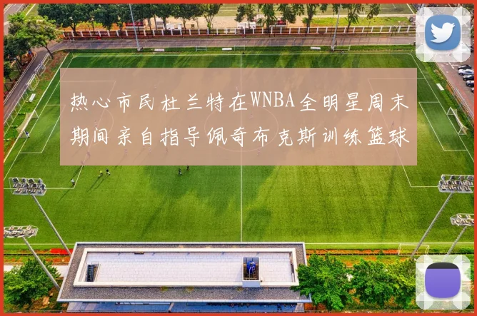 热心市民杜兰特在WNBA全明星周末期间亲自指导佩奇布克斯训练篮球技巧