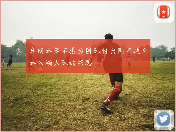 库明加若不愿为团队付出则不适合加入湖人队的深思